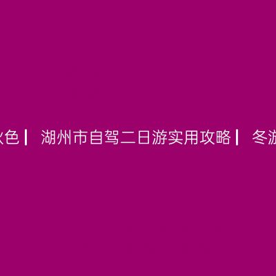 哪一年，我在浙江湖州市看太湖秋色 ▏湖州市自驾二日游实用攻略 ▏冬游苏、浙、皖实用攻略 ▏2020年